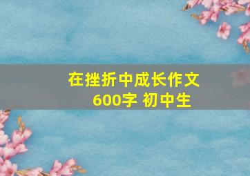 在挫折中成长作文600字 初中生